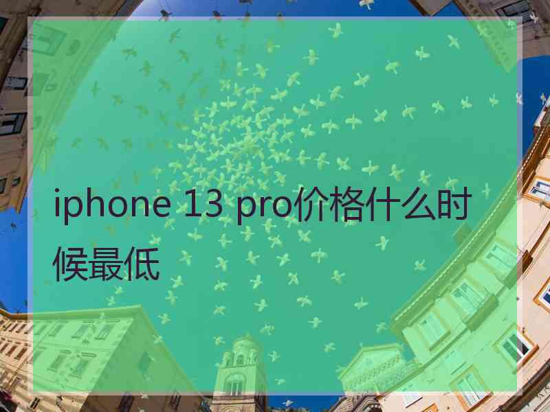 iphone 13 pro价格什么时候最低