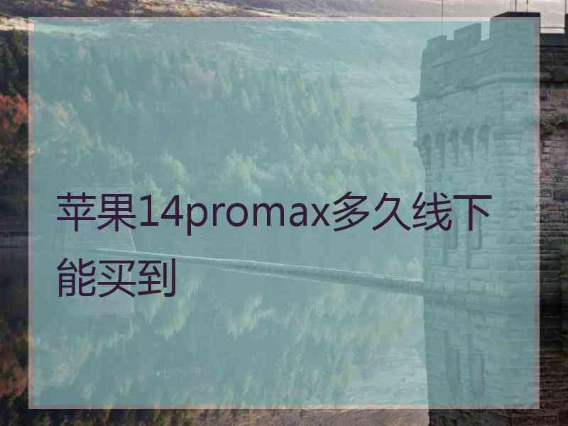 苹果14promax多久线下能买到