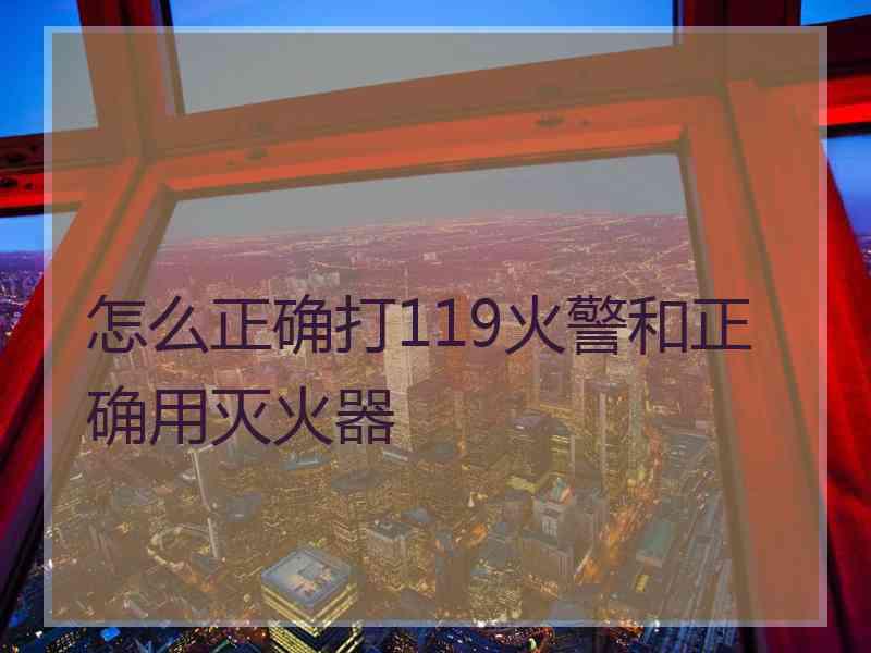 怎么正确打119火警和正确用灭火器