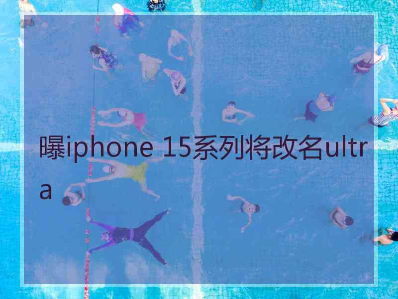 曝iphone 15系列将改名ultra