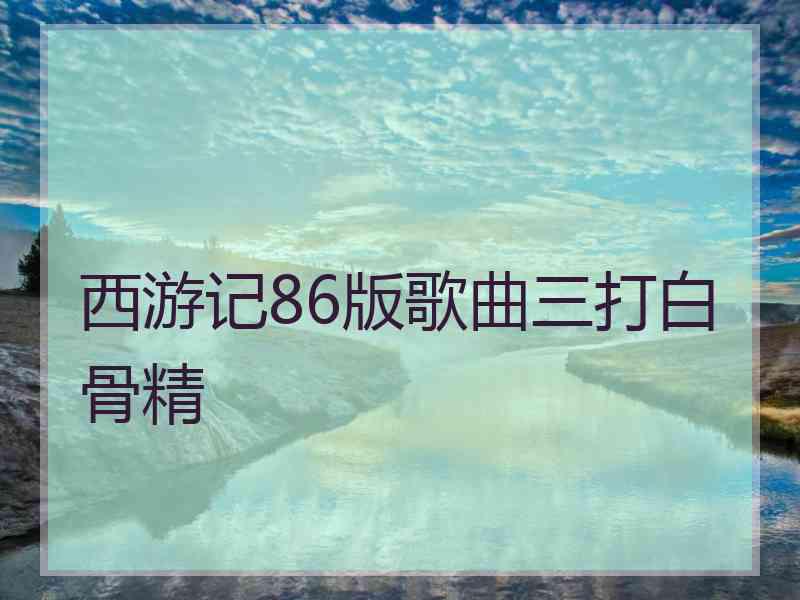 西游记86版歌曲三打白骨精