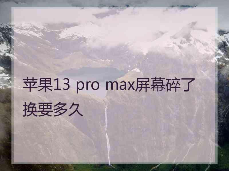 苹果13 pro max屏幕碎了换要多久