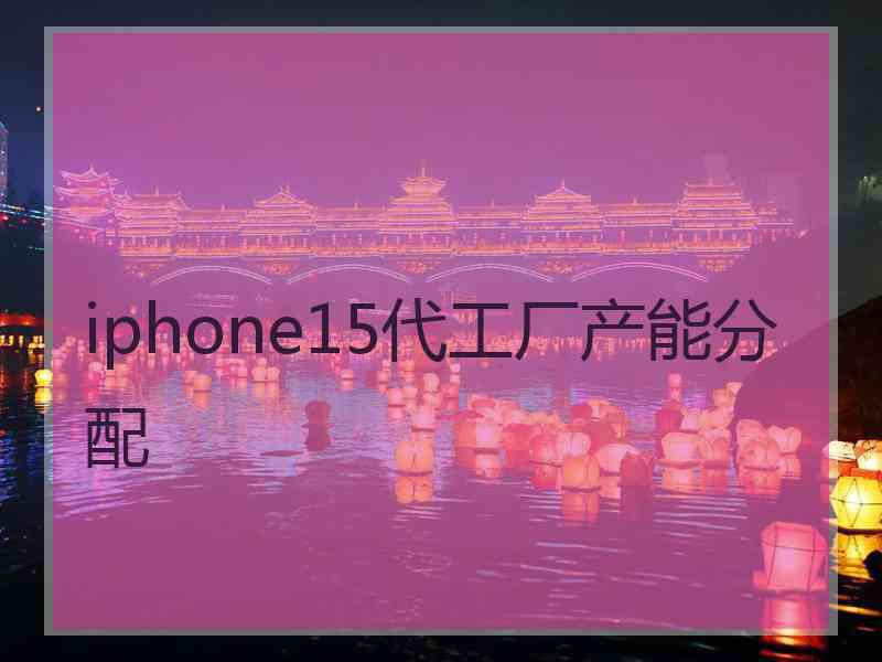 iphone15代工厂产能分配