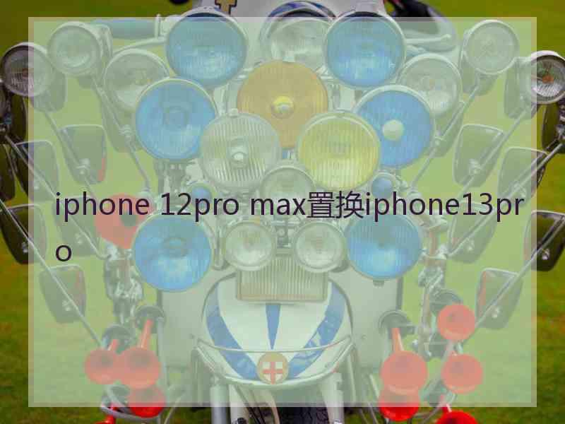 iphone 12pro max置换iphone13pro