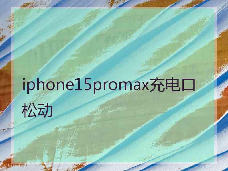 iphone15promax充电口松动