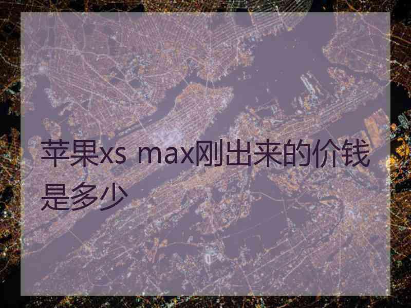 苹果xs max刚出来的价钱是多少