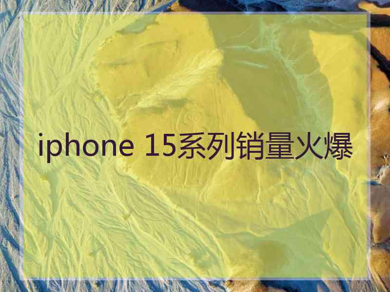 iphone 15系列销量火爆