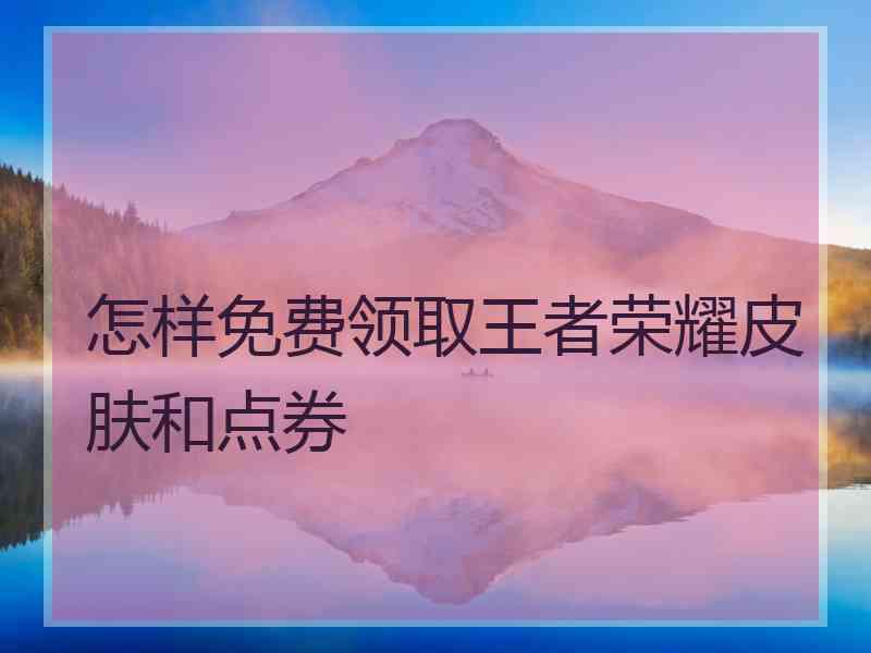 怎样免费领取王者荣耀皮肤和点券