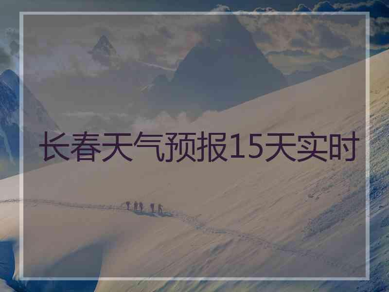 长春天气预报15天实时