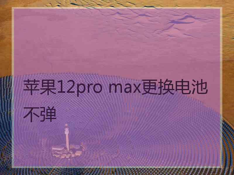 苹果12pro max更换电池不弹