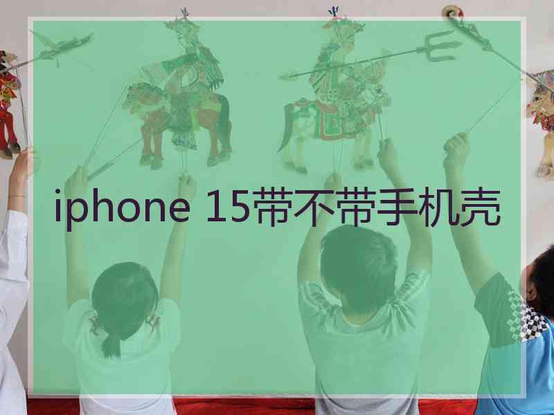 iphone 15带不带手机壳