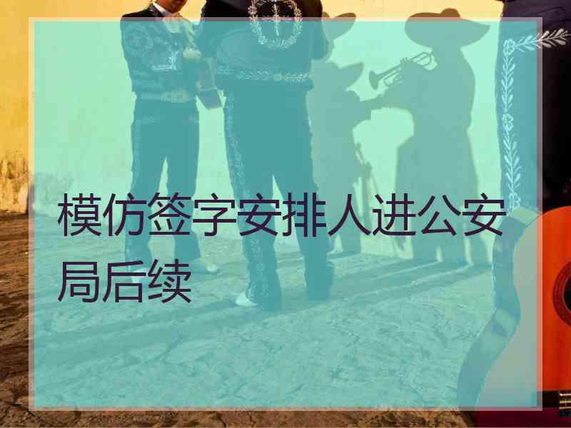 模仿签字安排人进公安局后续