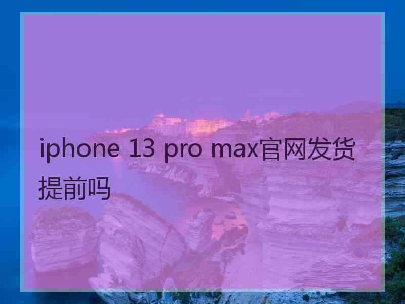 iphone 13 pro max官网发货提前吗