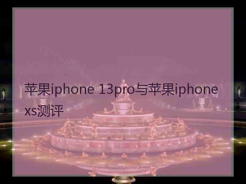 苹果iphone 13pro与苹果iphone xs测评