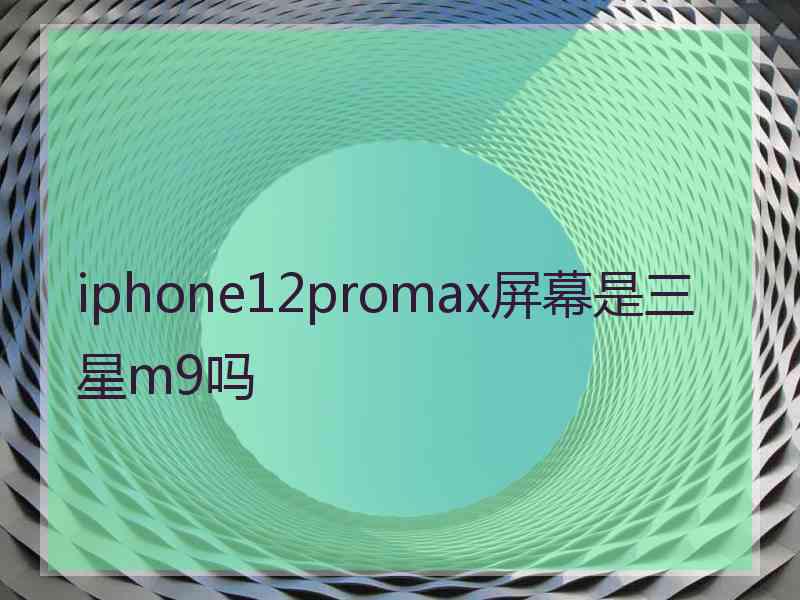 iphone12promax屏幕是三星m9吗