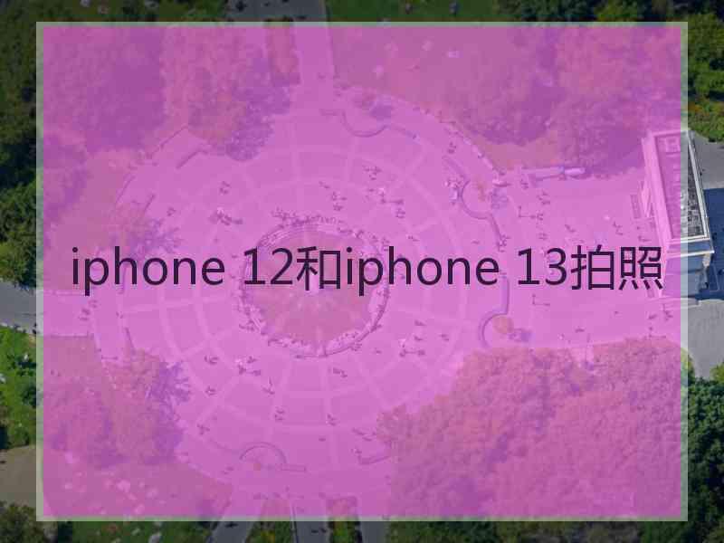 iphone 12和iphone 13拍照