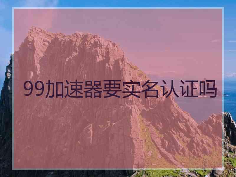 99加速器要实名认证吗