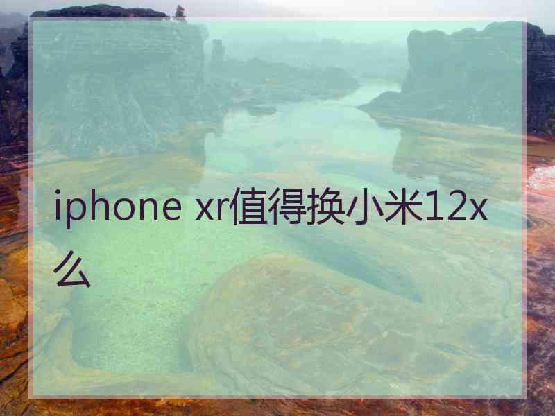 iphone xr值得换小米12x么