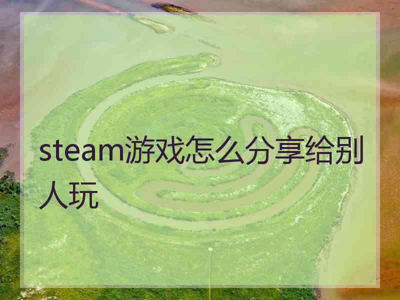 steam游戏怎么分享给别人玩