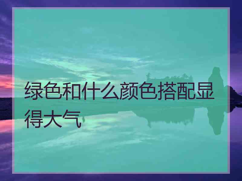 绿色和什么颜色搭配显得大气