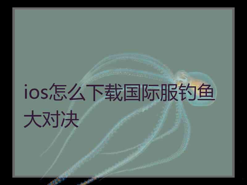 ios怎么下载国际服钓鱼大对决