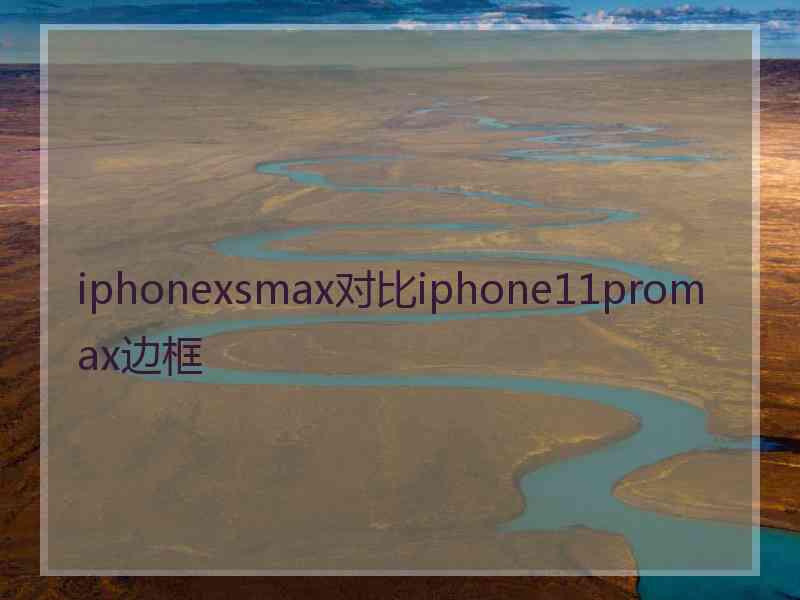 iphonexsmax对比iphone11promax边框