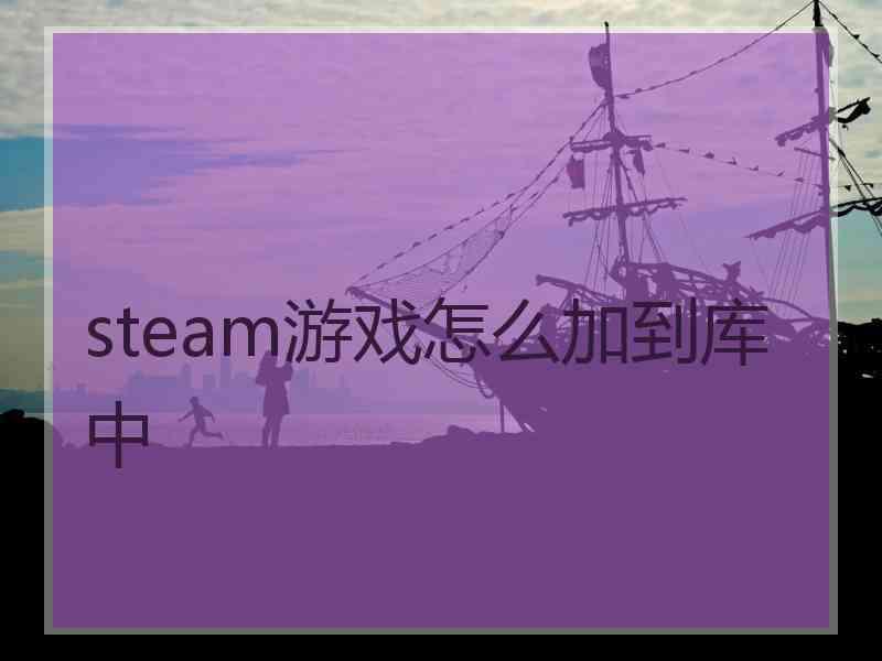 steam游戏怎么加到库中