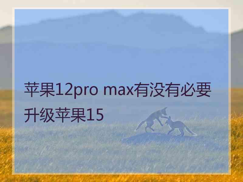 苹果12pro max有没有必要升级苹果15