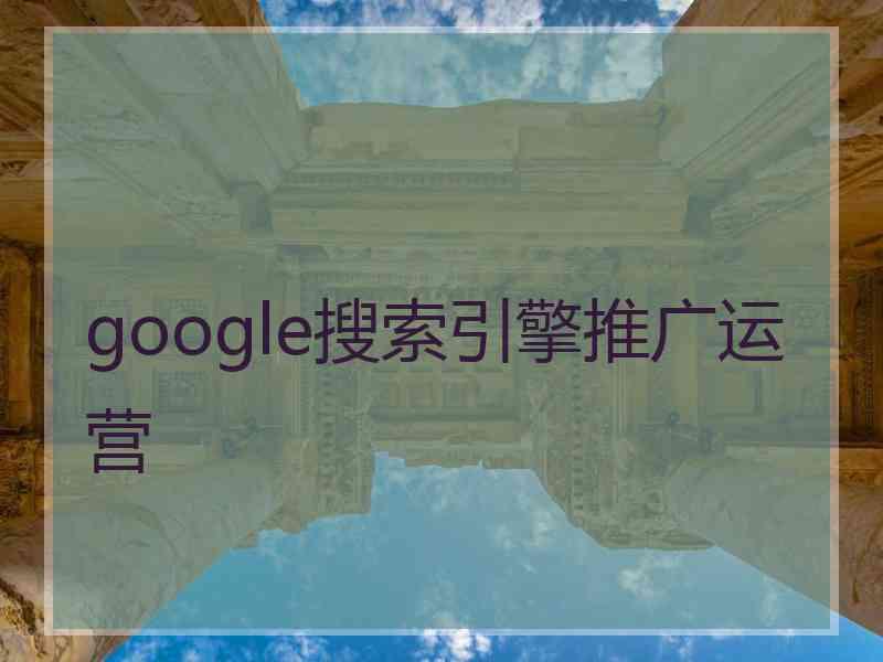 google搜索引擎推广运营