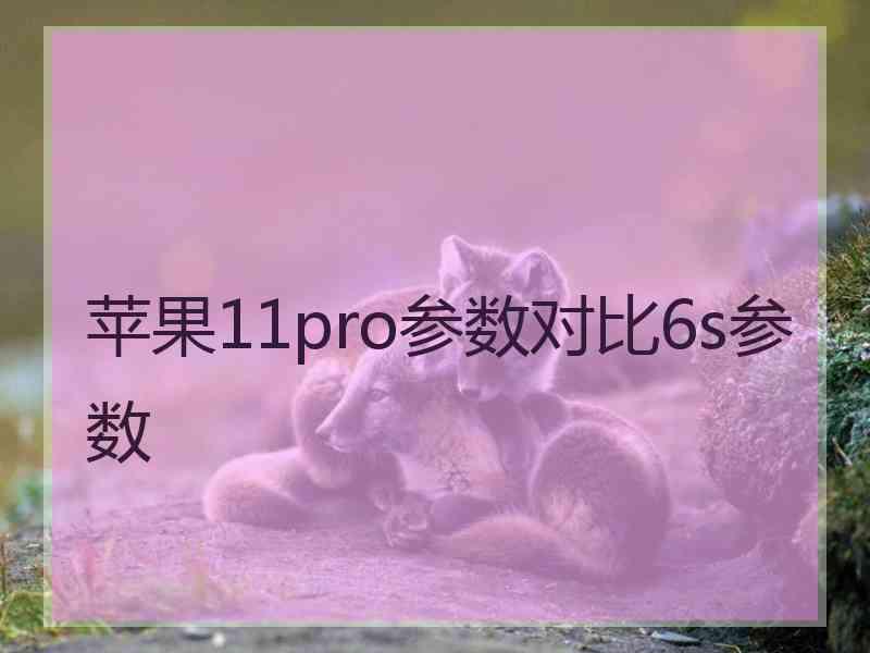 苹果11pro参数对比6s参数