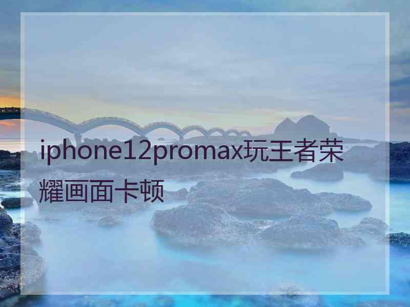 iphone12promax玩王者荣耀画面卡顿