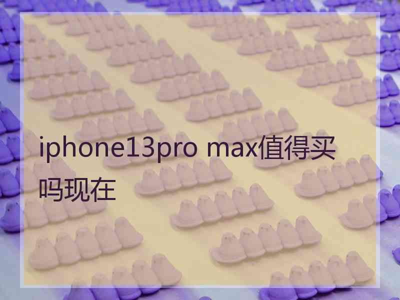 iphone13pro max值得买吗现在