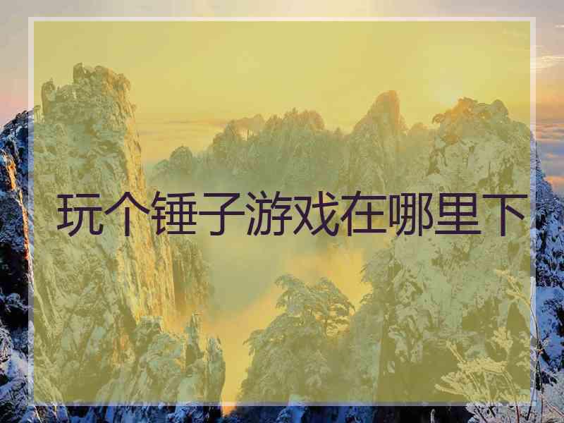 玩个锤子游戏在哪里下