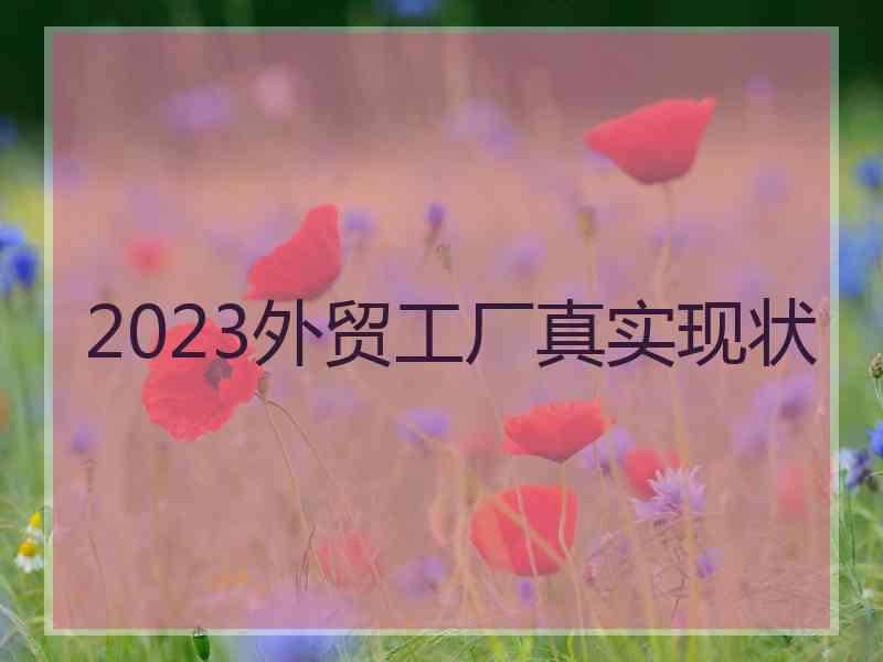 2023外贸工厂真实现状