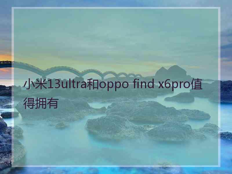 小米13ultra和oppo find x6pro值得拥有