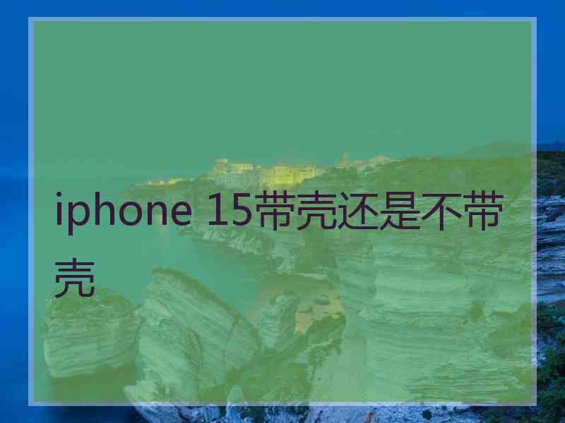 iphone 15带壳还是不带壳