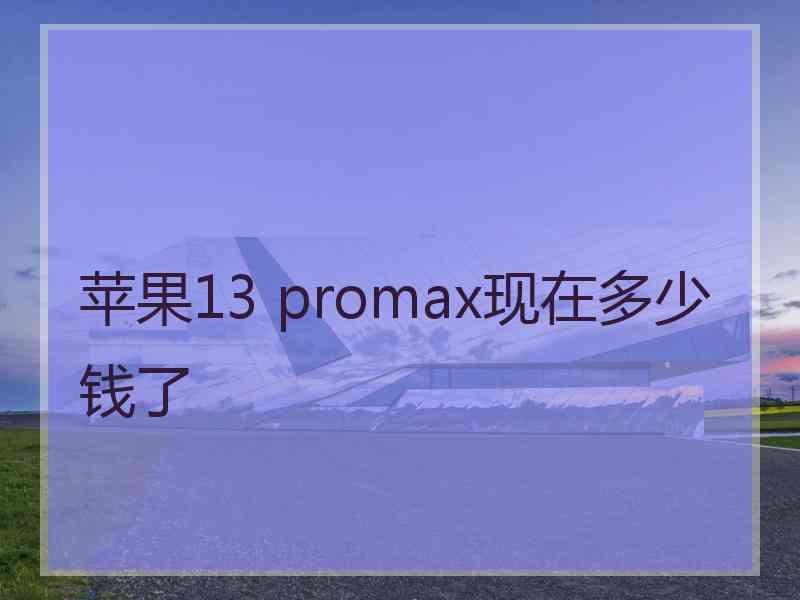 苹果13 promax现在多少钱了