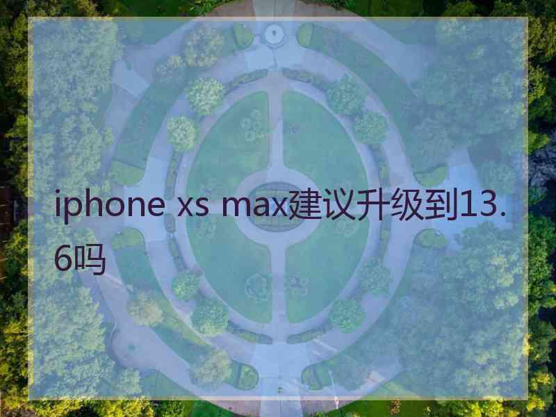 iphone xs max建议升级到13.6吗