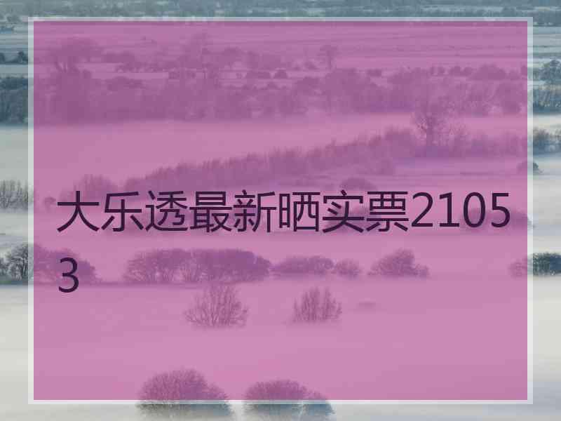 大乐透最新晒实票21053