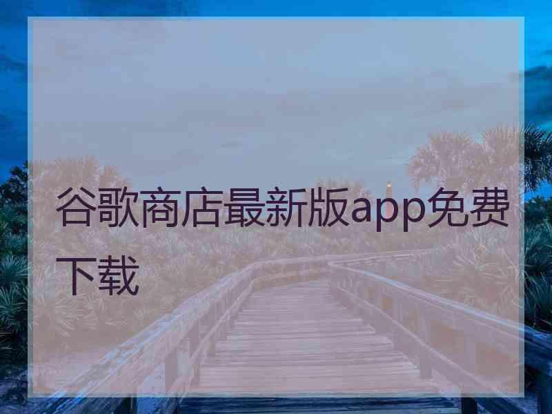 谷歌商店最新版app免费下载