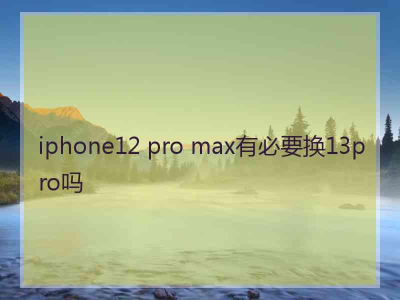 iphone12 pro max有必要换13pro吗