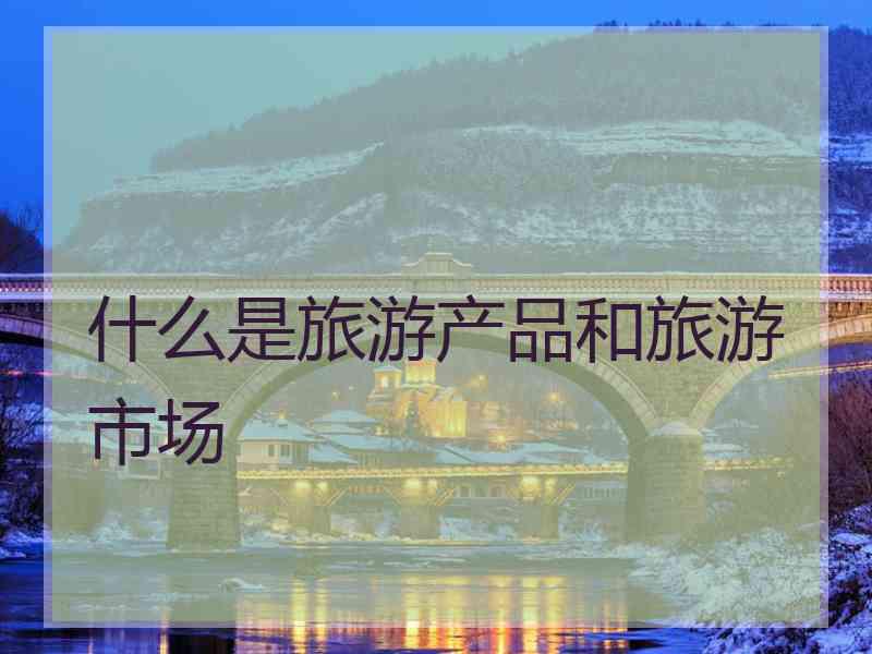 什么是旅游产品和旅游市场