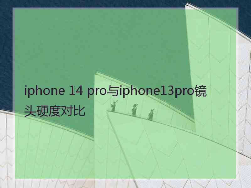 iphone 14 pro与iphone13pro镜头硬度对比