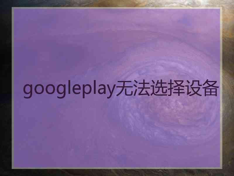 googleplay无法选择设备