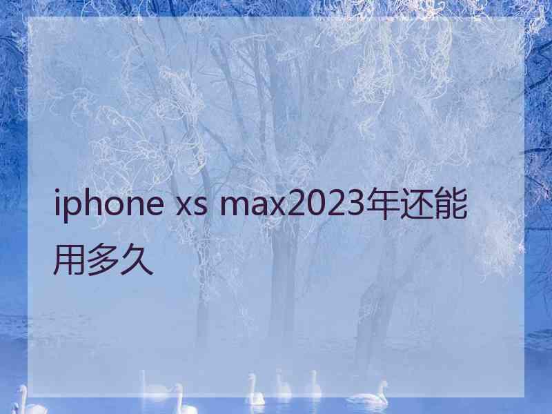 iphone xs max2023年还能用多久